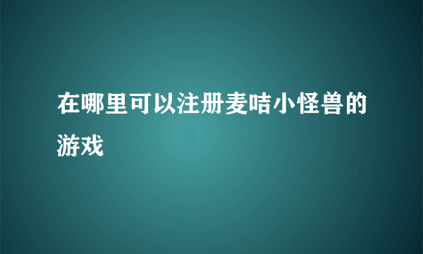 在哪里可以注册麦咭小怪兽的游戏