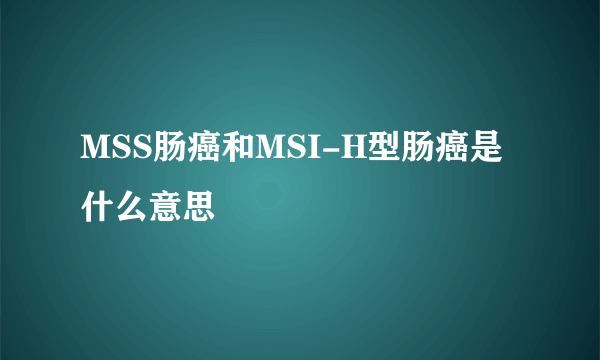 MSS肠癌和MSI-H型肠癌是什么意思