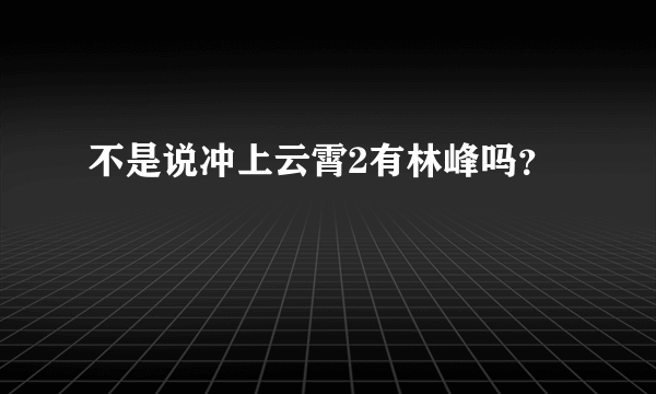 不是说冲上云霄2有林峰吗？