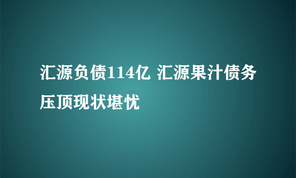 汇源负债114亿 汇源果汁债务压顶现状堪忧