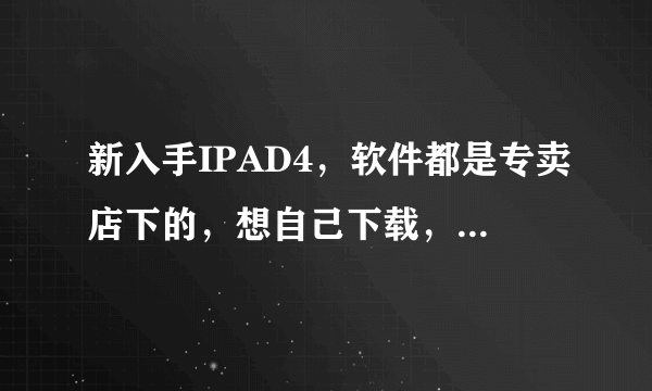 新入手IPAD4，软件都是专卖店下的，想自己下载，怎么弄？