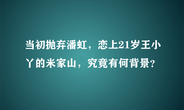 当初抛弃潘虹，恋上21岁王小丫的米家山，究竟有何背景？