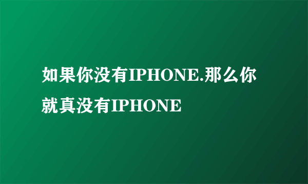 如果你没有IPHONE.那么你就真没有IPHONE