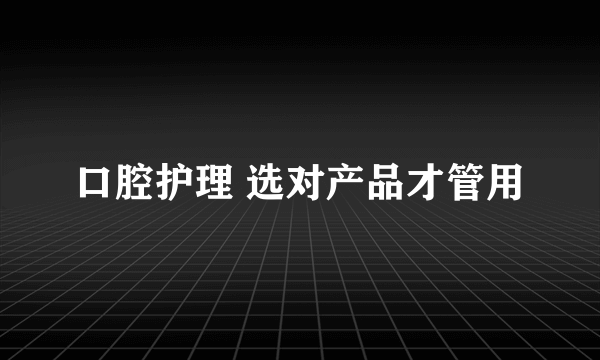 口腔护理 选对产品才管用