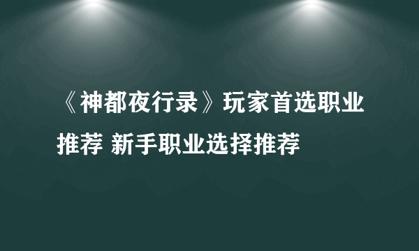 《神都夜行录》玩家首选职业推荐 新手职业选择推荐