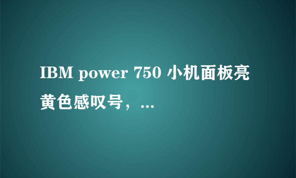 IBM power 750 小机面板亮黄色感叹号，下面检测的错误信息提示，是不是硬件的问题?