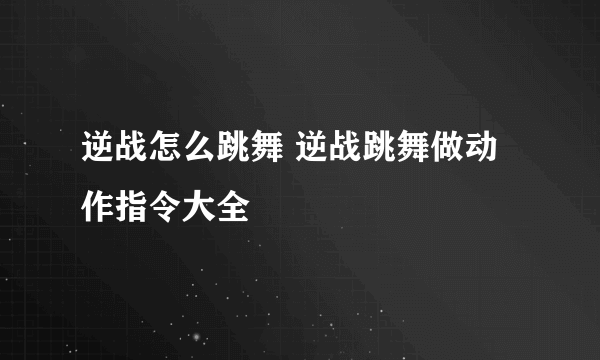 逆战怎么跳舞 逆战跳舞做动作指令大全