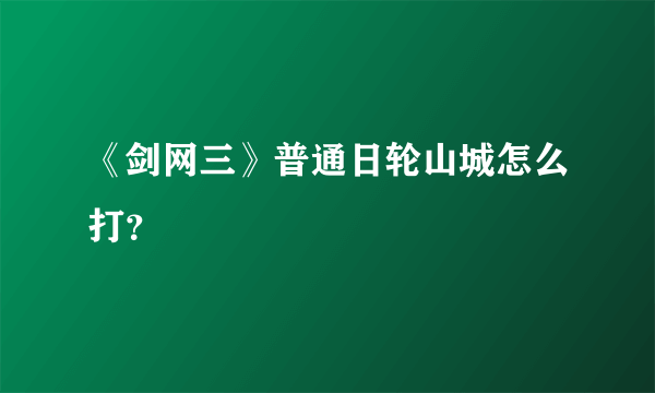 《剑网三》普通日轮山城怎么打？