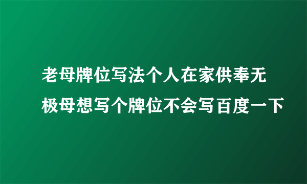 老母牌位写法个人在家供奉无极母想写个牌位不会写百度一下