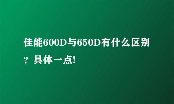 佳能600D与650D有什么区别？具体一点!