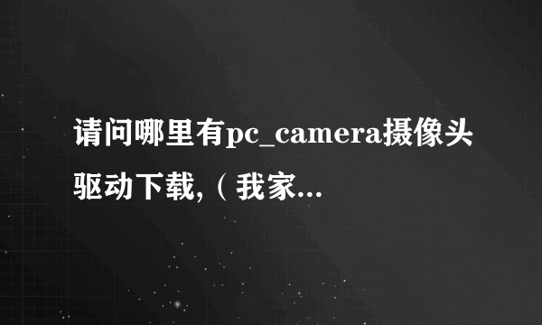 请问哪里有pc_camera摄像头驱动下载,（我家摄像头是爱国者的不要压缩文件,里面太多程序不知哪个是,简值是