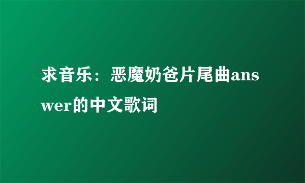 求音乐：恶魔奶爸片尾曲answer的中文歌词