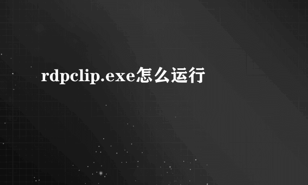 rdpclip.exe怎么运行