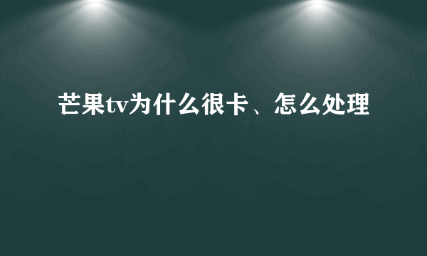 芒果tv为什么很卡、怎么处理