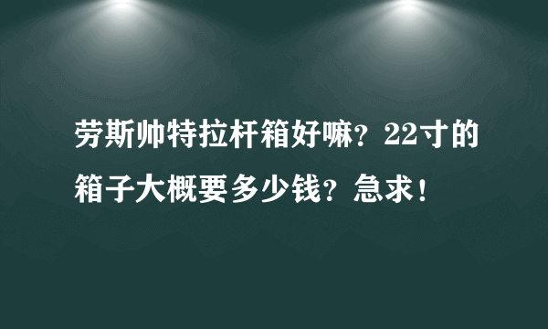 劳斯帅特拉杆箱好嘛？22寸的箱子大概要多少钱？急求！