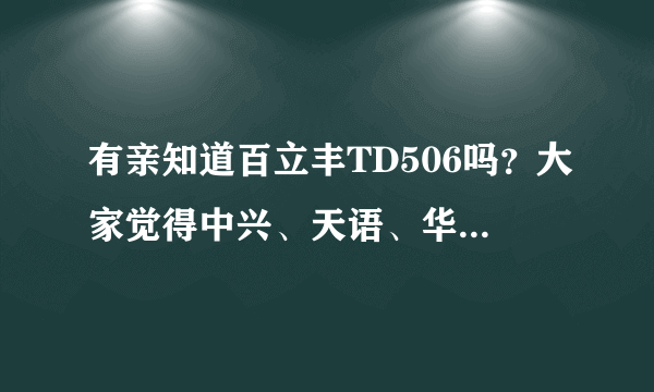 有亲知道百立丰TD506吗？大家觉得中兴、天语、华为、联想这些牌子的手机质量如何？那个好些？深圳