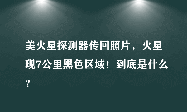 美火星探测器传回照片，火星现7公里黑色区域！到底是什么？