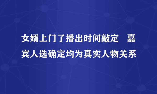 女婿上门了播出时间敲定   嘉宾人选确定均为真实人物关系