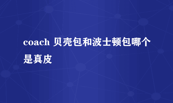 coach 贝壳包和波士顿包哪个是真皮