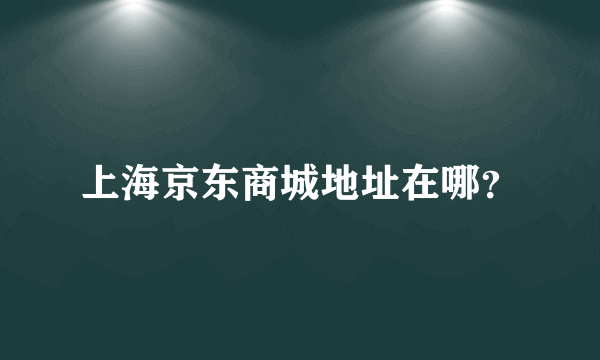 上海京东商城地址在哪？