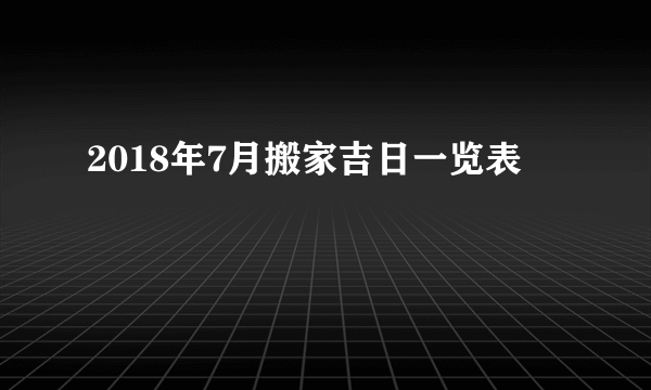 2018年7月搬家吉日一览表