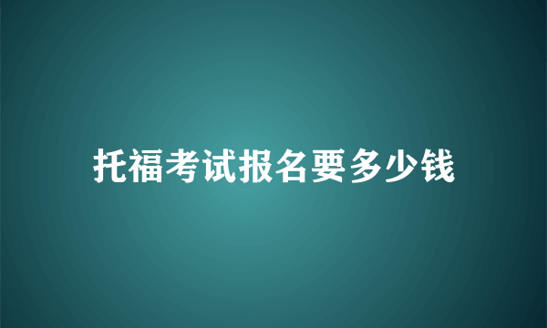 托福考试报名要多少钱