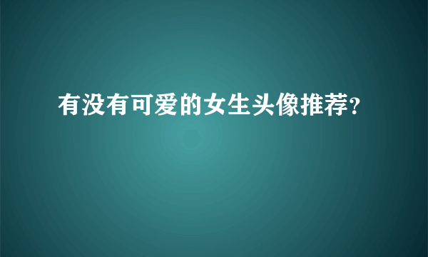 有没有可爱的女生头像推荐？