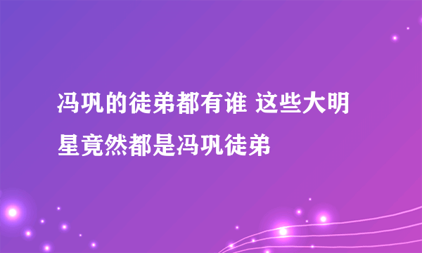 冯巩的徒弟都有谁 这些大明星竟然都是冯巩徒弟