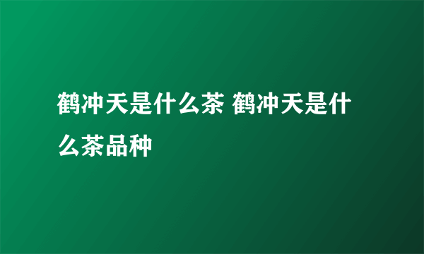 鹤冲天是什么茶 鹤冲天是什么茶品种