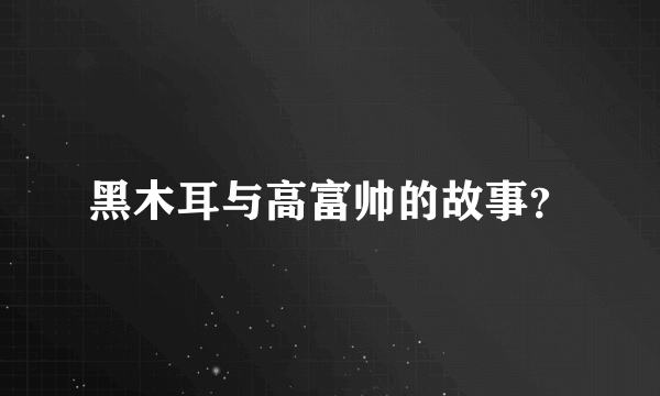 黑木耳与高富帅的故事？