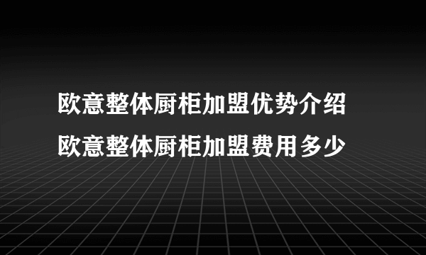 欧意整体厨柜加盟优势介绍  欧意整体厨柜加盟费用多少