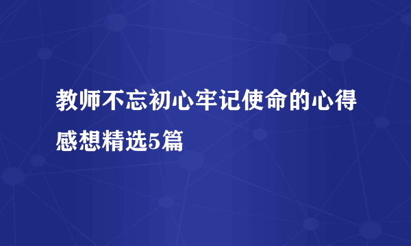 教师不忘初心牢记使命的心得感想精选5篇