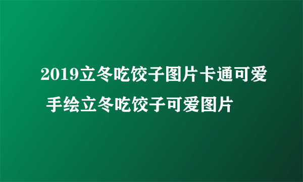 2019立冬吃饺子图片卡通可爱 手绘立冬吃饺子可爱图片