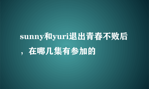 sunny和yuri退出青春不败后，在哪几集有参加的