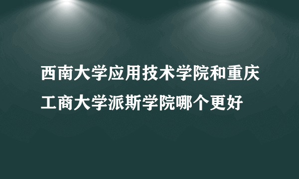 西南大学应用技术学院和重庆工商大学派斯学院哪个更好