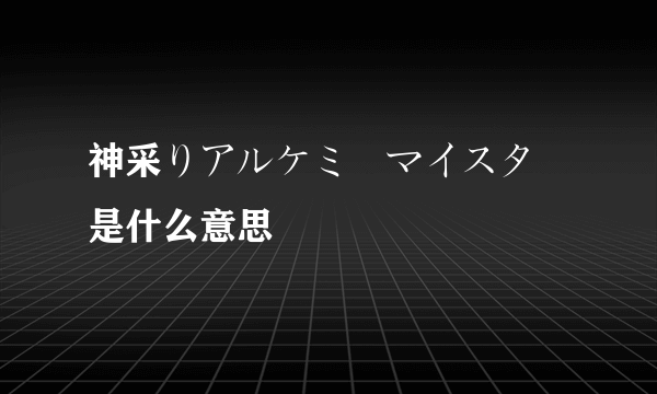 神采りアルケミーマイスター是什么意思