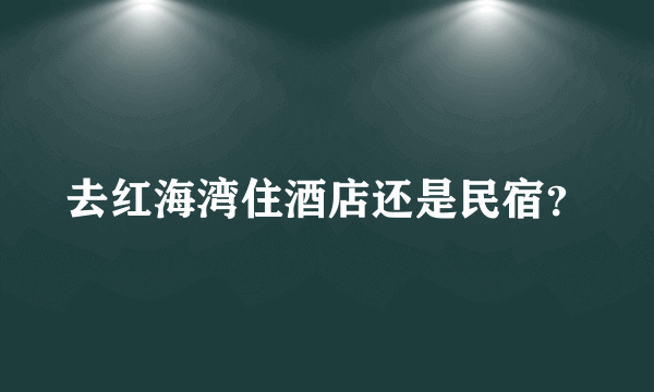 去红海湾住酒店还是民宿？