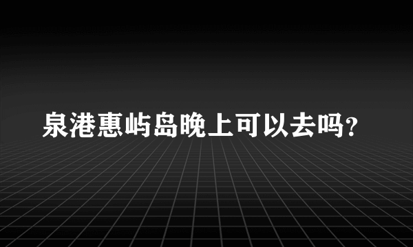 泉港惠屿岛晚上可以去吗？