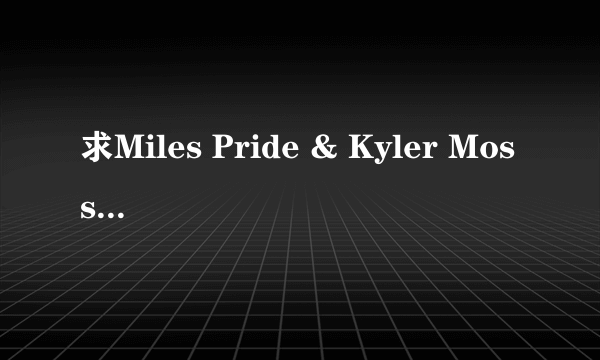 求Miles Pride & Kyler Moss的三部片子......白日梦要完整的好不好..谢谢谢谢啦