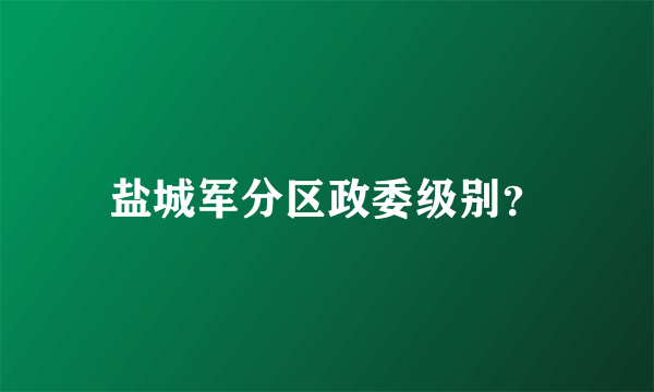 盐城军分区政委级别？