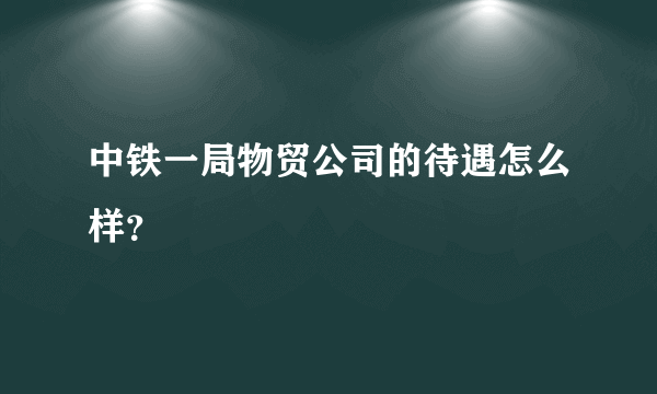 中铁一局物贸公司的待遇怎么样？