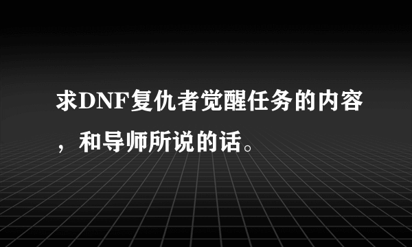 求DNF复仇者觉醒任务的内容，和导师所说的话。