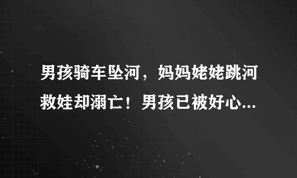 男孩骑车坠河，妈妈姥姥跳河救娃却溺亡！男孩已被好心人救起，你怎么看？