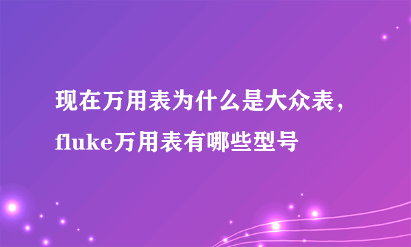 现在万用表为什么是大众表，fluke万用表有哪些型号