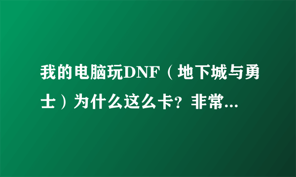 我的电脑玩DNF（地下城与勇士）为什么这么卡？非常卡!!!