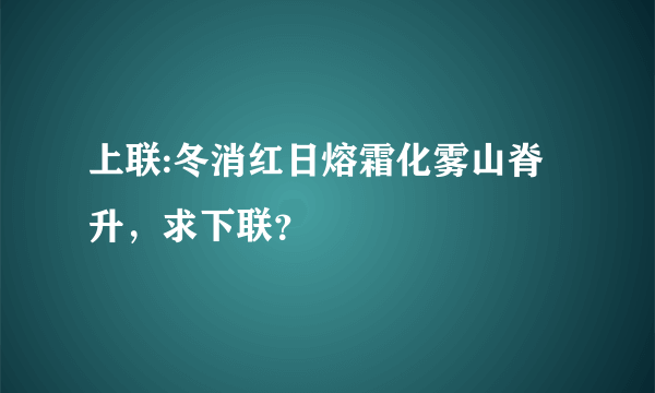 上联:冬消红日熔霜化雾山脊升，求下联？