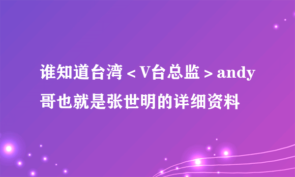 谁知道台湾＜V台总监＞andy哥也就是张世明的详细资料