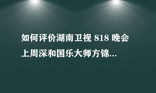 如何评价湖南卫视 818 晚会上周深和国乐大师方锦龙的合作舞台《平凡之路》、《大鱼》？