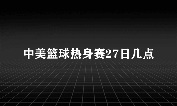 中美篮球热身赛27日几点