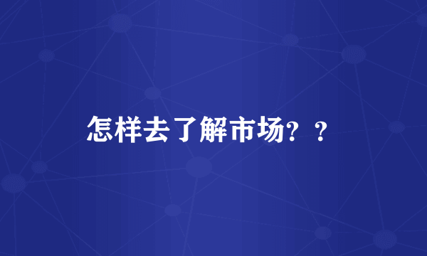 怎样去了解市场？？